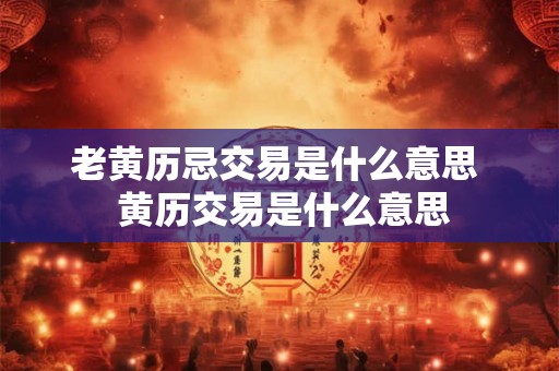 老黄历忌交易是什么意思  黄历交易是什么意思