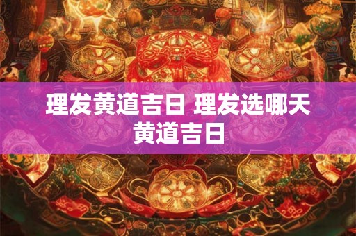 理发黄道吉日 理发选哪天黄道吉日 理发黄道吉日 理发选哪天黄道吉日