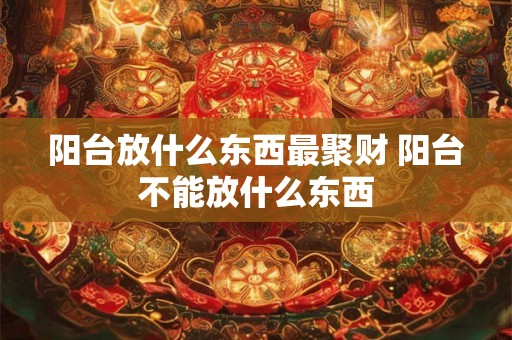 阳台放什么东西最聚财 阳台不能放什么东西 阳台放什么东西最聚财 阳台不能放什么东西