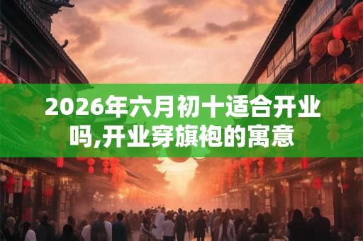 2026年六月初十适合开业吗,开业穿旗袍的寓意