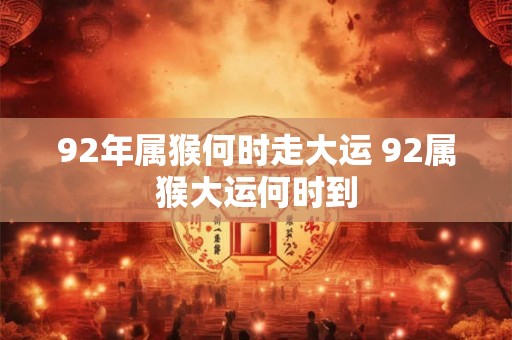 92年属猴何时走大运 92属猴大运何时到