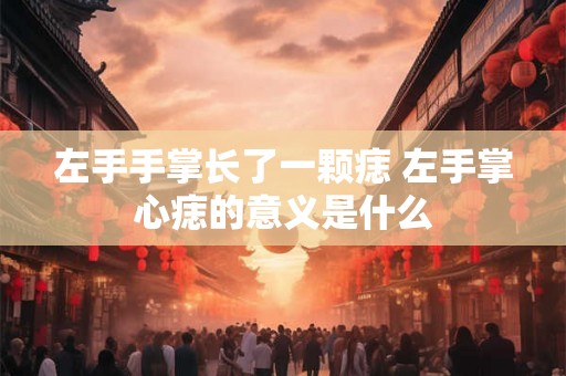 左手手掌长了一颗痣 左手掌心痣的意义是什么