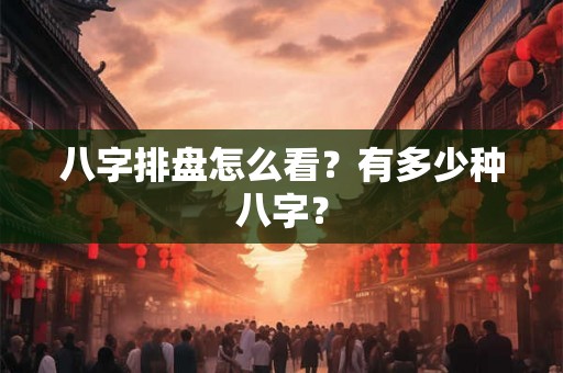 八字排盘怎么看？有多少种八字？