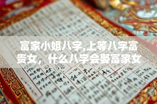 富家小姐八字,上等八字富贵女，什么八字会娶富家女？