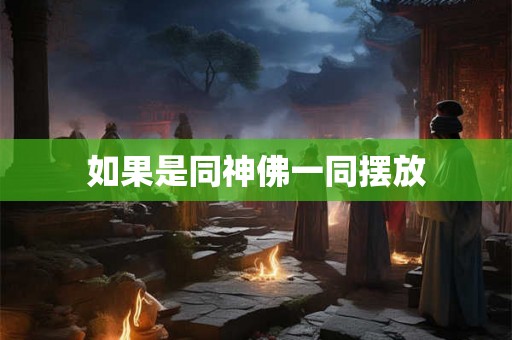 如果是同神佛一同摆放 如果是同神佛一同摆放