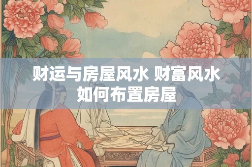 财运与房屋风水 财富风水如何布置房屋