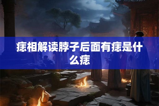 痣相解读脖子后面有痣是什么痣
