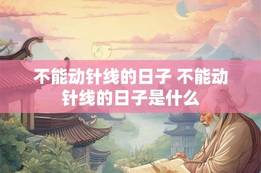 不能动针线的日子 不能动针线的日子是什么