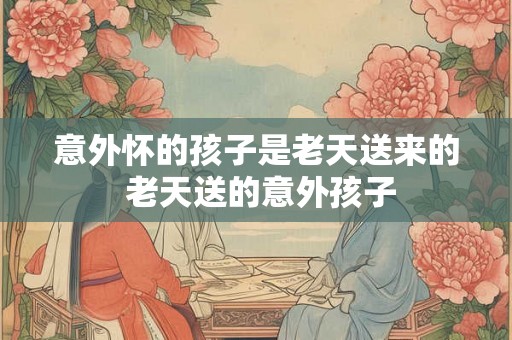 意外怀的孩子是老天送来的 老天送的意外孩子