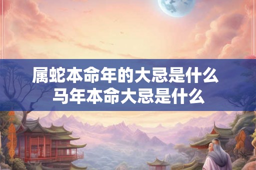 属蛇本命年的大忌是什么 马年本命大忌是什么