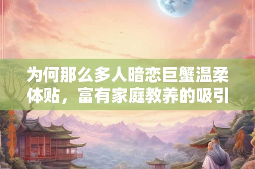 为何那么多人暗恋巨蟹温柔体贴，富有家庭教养的吸引力