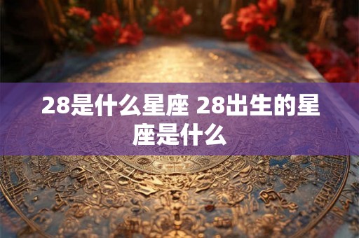 28是什么星座 28出生的星座是什么