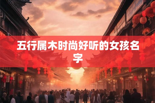 五行属木时尚好听的女孩名字