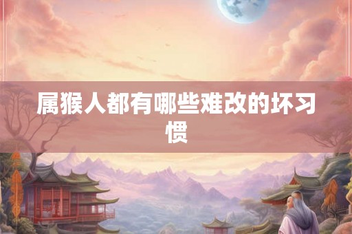 属猴人都有哪些难改的坏习惯