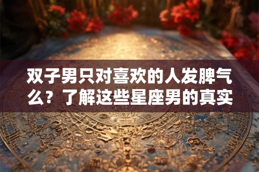 双子男只对喜欢的人发脾气么?了解这些星座男的真实情绪表达方式 双子男只对喜欢的人发脾气么?了解这些星座男的真实情绪表达方式