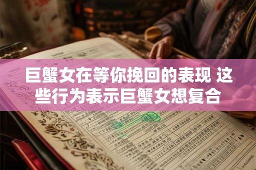 巨蟹女在等你挽回的表现 这些行为表示巨蟹女想复合
