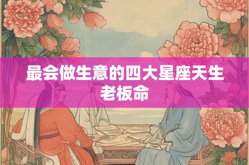最会做生意的四大星座天生老板命