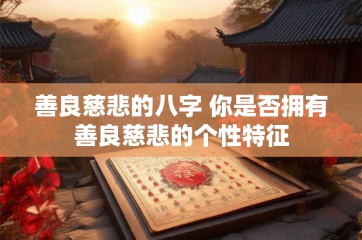 善良慈悲的八字 你是否拥有善良慈悲的个性特征