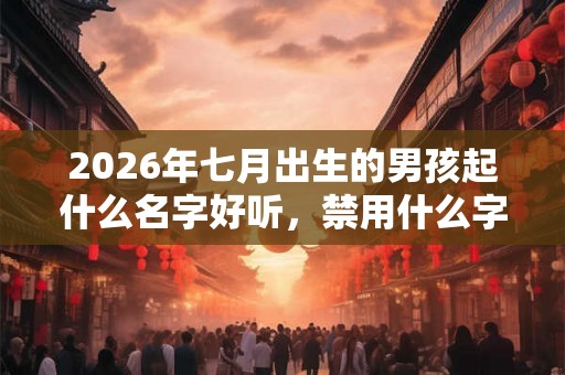 2026年七月出生的男孩起什么名字好听，禁用什么字