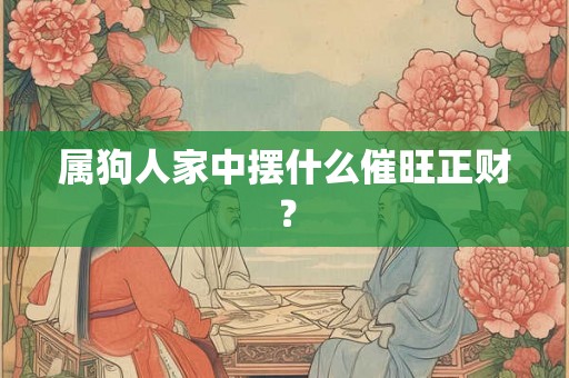 属狗人家中摆什么催旺正财？