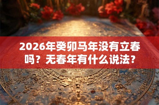 2026年癸卯马年没有立春吗？无春年有什么说法？
