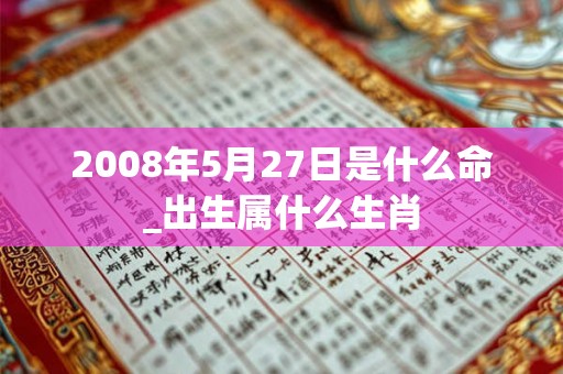 2008年5月27日是什么命_出生属什么生肖
