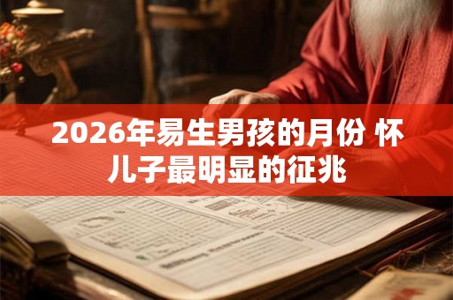 2026年易生男孩的月份 怀儿子最明显的征兆