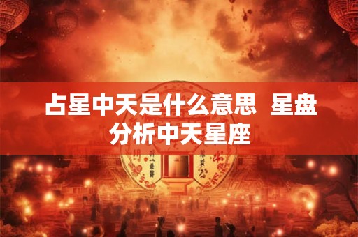 占星中天是什么意思  星盘分析中天星座