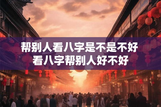 帮别人看八字是不是不好 看八字帮别人好不好