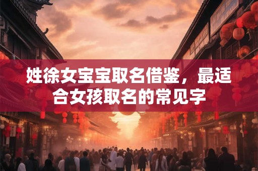 姓徐女宝宝取名借鉴,最适合女孩取名的常见字 姓徐女宝宝取名借鉴,最适合女孩取名的常见字