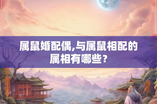 属鼠婚配偶,与属鼠相配的属相有哪些？
