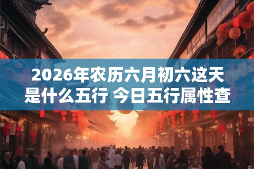 2026年农历六月初六这天是什么五行 今日五行属性查询