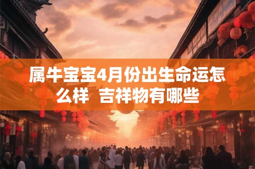 属牛宝宝4月份出生命运怎么样 吉祥物有哪些 属牛宝宝4月份出生命运怎么样 吉祥物有哪些
