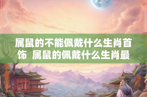 属鼠的不能佩戴什么生肖首饰  属鼠的佩戴什么生肖最适合