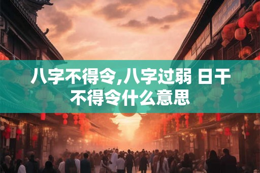 八字不得令,八字过弱 日干不得令什么意思