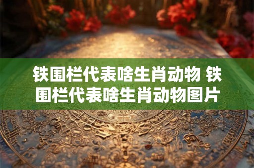 铁围栏代表啥生肖动物 铁围栏代表啥生肖动物图片