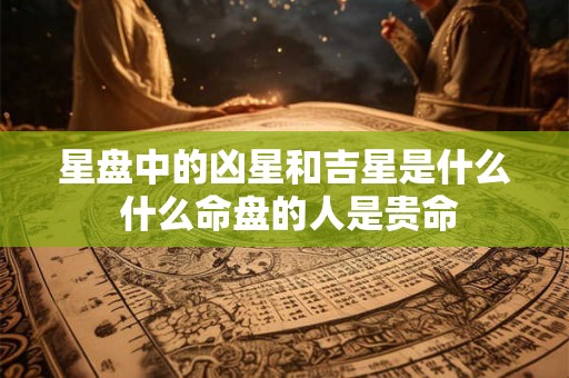 星盘中的凶星和吉星是什么 什么命盘的人是贵命