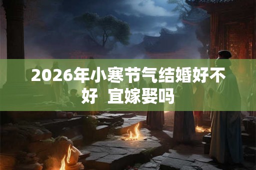 2026年小寒节气结婚好不好  宜嫁娶吗