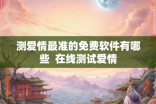 测爱情最准的免费软件有哪些  在线测试爱情