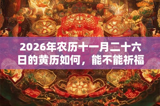 2026年农历十一月二十六日的黄历如何，能不能祈福？