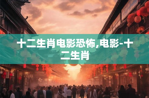 十二生肖电影恐怖,电影-十二生肖