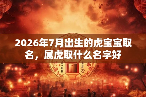 2026年7月出生的虎宝宝取名，属虎取什么名字好