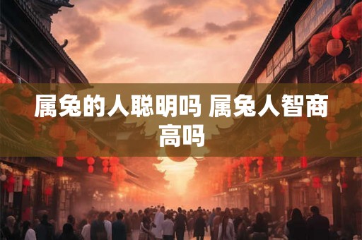 属兔的人聪明吗 属兔人智商高吗