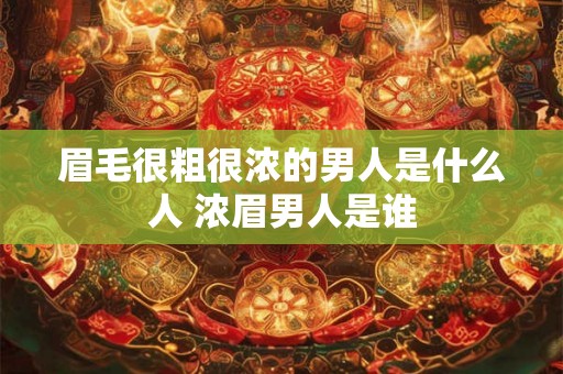 眉毛很粗很浓的男人是什么人 浓眉男人是谁