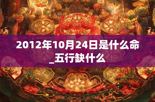 2012年10月24日是什么命_五行缺什么