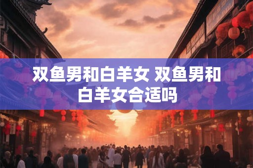 双鱼男和白羊女 双鱼男和白羊女合适吗