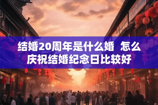 结婚20周年是什么婚  怎么庆祝结婚纪念日比较好