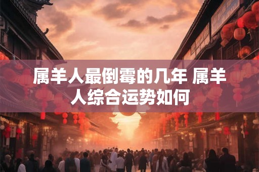 属羊人最倒霉的几年 属羊人综合运势如何