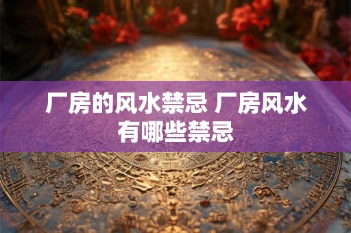 厂房的风水禁忌 厂房风水有哪些禁忌