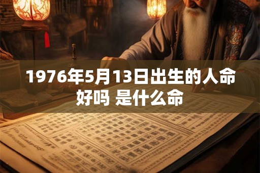 1976年5月13日出生的人命好吗 是什么命 1976年5月13日出生的人命好吗 是什么命